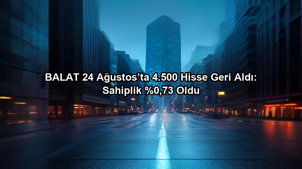 BALAT 24 Ağustos’ta 4.500 Hisse Geri Aldı: Sahiplik %0,73 Oldu konulu borsa ve yatirim haber gorseli