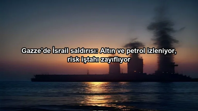 Gazze’de İsrail saldırısı: Altın ve petrol izleniyor, risk iştahı zayıflıyor