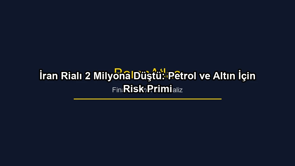 İran Rialı 2 Milyona Düştü: Petrol ve Altın İçin Risk Primi konulu borsa ve yatirim haber gorseli