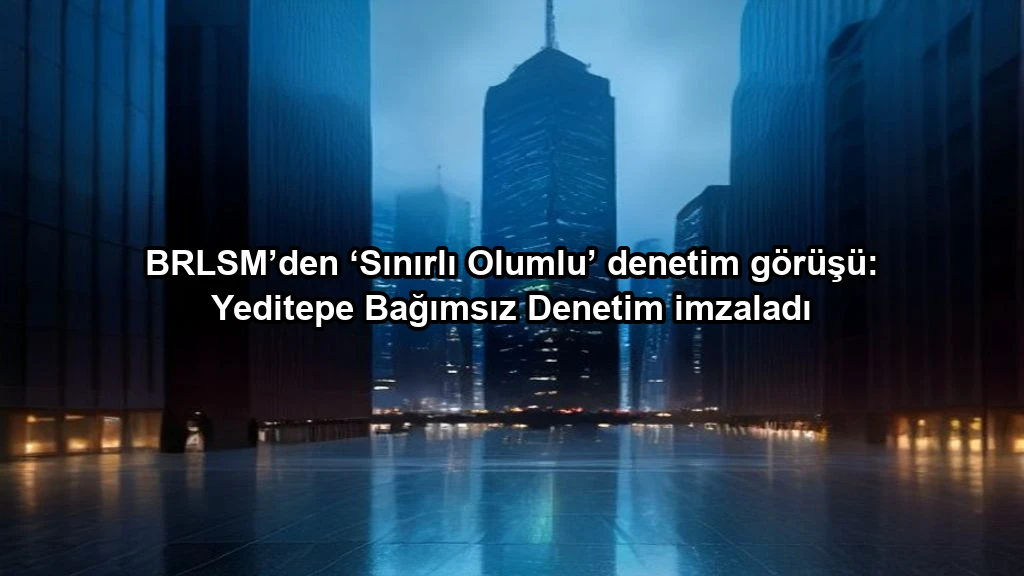 BRLSM’den ‘Sınırlı Olumlu’ denetim görüşü: Yeditepe Bağımsız Denetim imzaladı